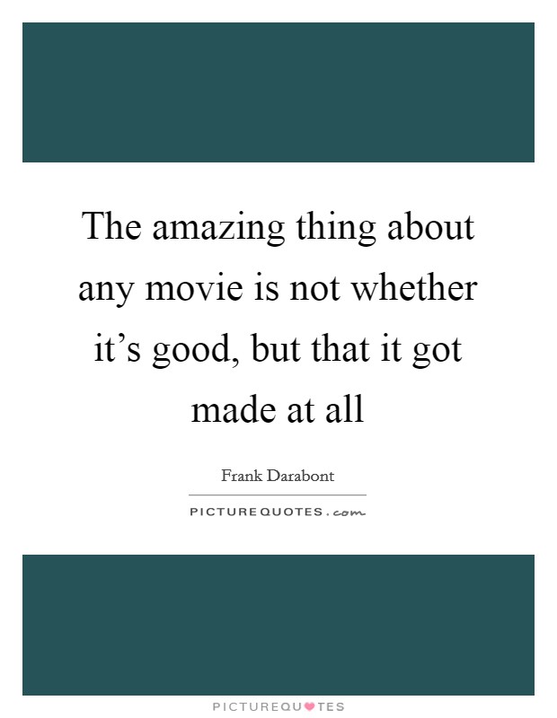 The amazing thing about any movie is not whether it's good, but that it got made at all Picture Quote #1