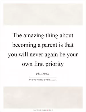 The amazing thing about becoming a parent is that you will never again be your own first priority Picture Quote #1