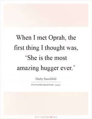 When I met Oprah, the first thing I thought was, ‘She is the most amazing hugger ever.’ Picture Quote #1