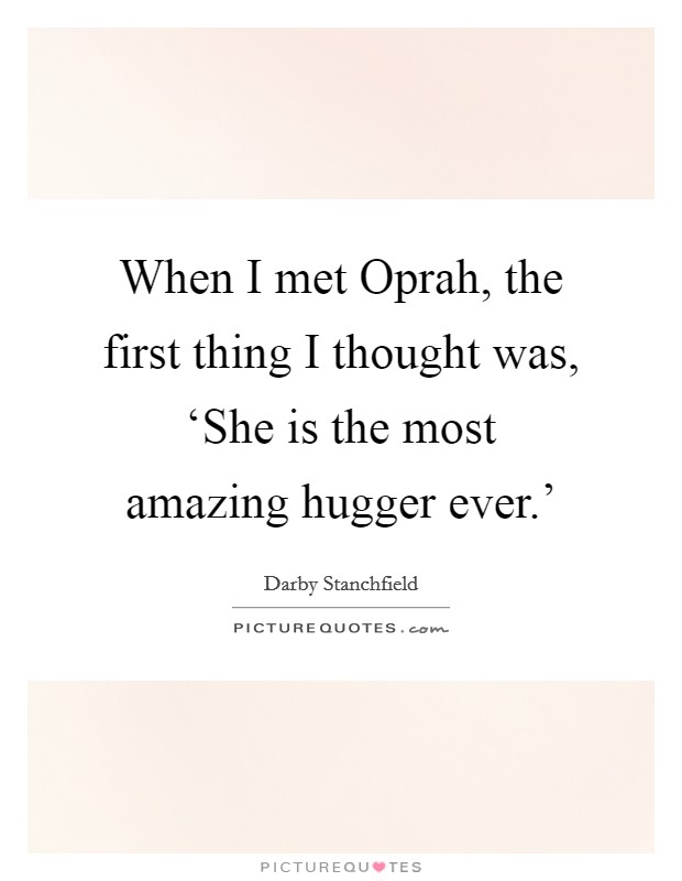 When I met Oprah, the first thing I thought was, ‘She is the most amazing hugger ever.' Picture Quote #1