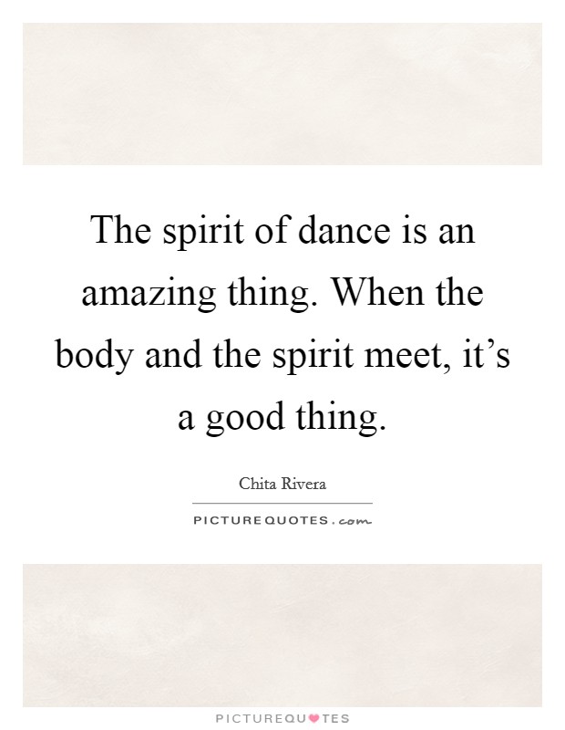 The spirit of dance is an amazing thing. When the body and the spirit meet, it's a good thing. Picture Quote #1