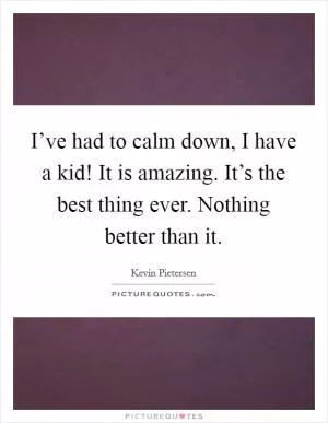 I’ve had to calm down, I have a kid! It is amazing. It’s the best thing ever. Nothing better than it Picture Quote #1