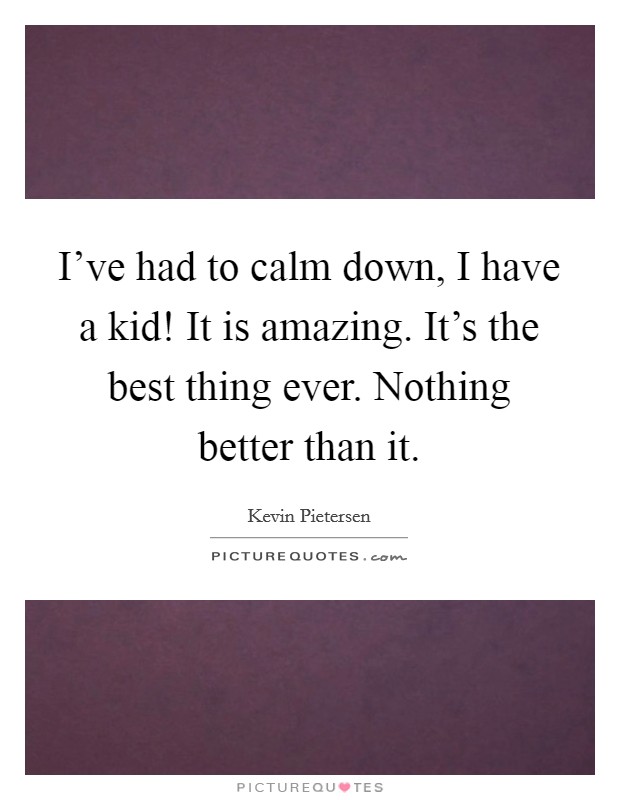 I've had to calm down, I have a kid! It is amazing. It's the best thing ever. Nothing better than it. Picture Quote #1