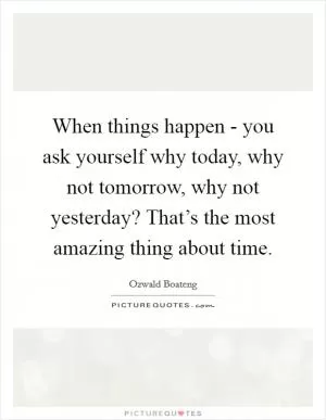 When things happen - you ask yourself why today, why not tomorrow, why not yesterday? That’s the most amazing thing about time Picture Quote #1
