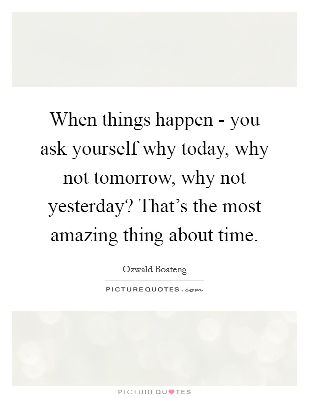 When things happen - you ask yourself why today, why not tomorrow, why not yesterday? That's the most amazing thing about time. Picture Quote #1