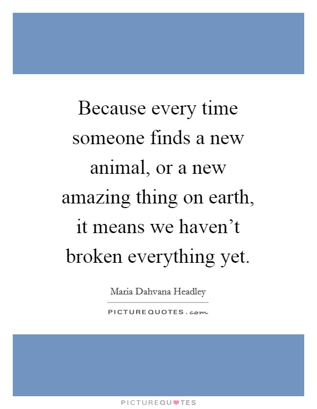 Because every time someone finds a new animal, or a new amazing thing on earth, it means we haven't broken everything yet. Picture Quote #1