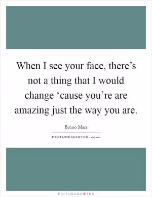 When I see your face, there’s not a thing that I would change ‘cause you’re are amazing just the way you are Picture Quote #1