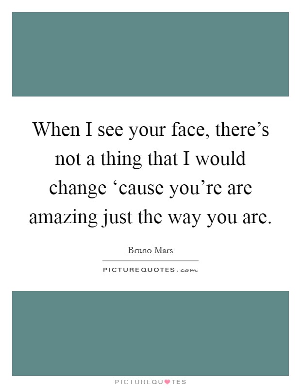 When I see your face, there's not a thing that I would change ‘cause you're are amazing just the way you are. Picture Quote #1