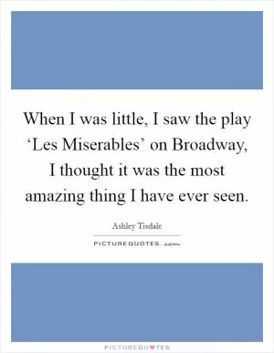 When I was little, I saw the play ‘Les Miserables’ on Broadway, I thought it was the most amazing thing I have ever seen Picture Quote #1