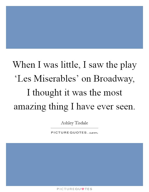 When I was little, I saw the play ‘Les Miserables' on Broadway, I thought it was the most amazing thing I have ever seen. Picture Quote #1