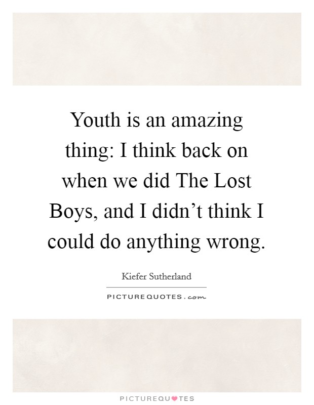 Youth is an amazing thing: I think back on when we did The Lost Boys, and I didn't think I could do anything wrong. Picture Quote #1