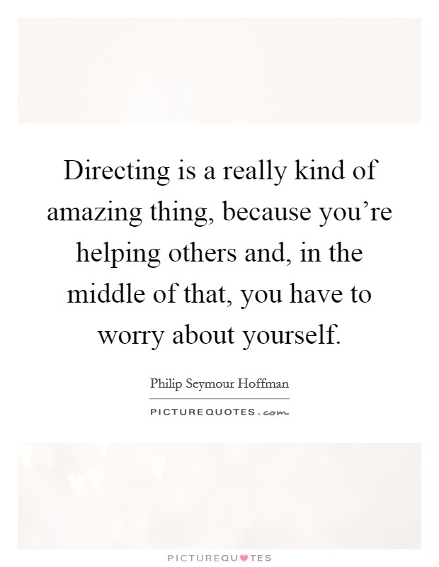 Directing is a really kind of amazing thing, because you're helping others and, in the middle of that, you have to worry about yourself. Picture Quote #1