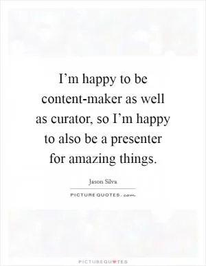 I’m happy to be content-maker as well as curator, so I’m happy to also be a presenter for amazing things Picture Quote #1