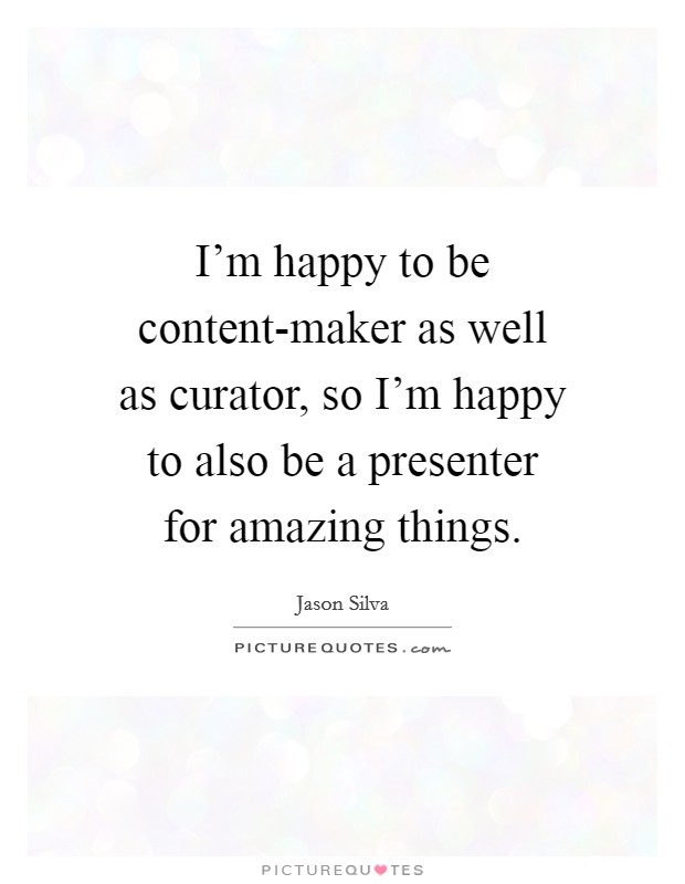 I'm happy to be content-maker as well as curator, so I'm happy to also be a presenter for amazing things. Picture Quote #1