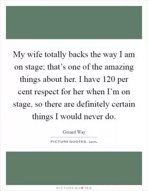 My wife totally backs the way I am on stage; that’s one of the amazing things about her. I have 120 per cent respect for her when I’m on stage, so there are definitely certain things I would never do Picture Quote #1