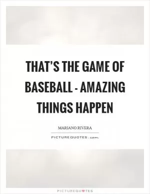 That’s the game of baseball - amazing things happen Picture Quote #1