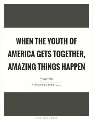 When the youth of America gets together, amazing things happen Picture Quote #1