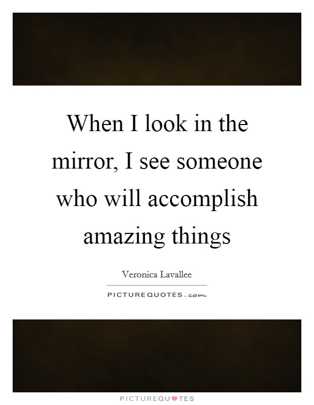 When I look in the mirror, I see someone who will accomplish amazing things Picture Quote #1