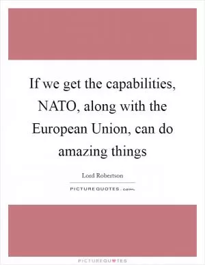 If we get the capabilities, NATO, along with the European Union, can do amazing things Picture Quote #1