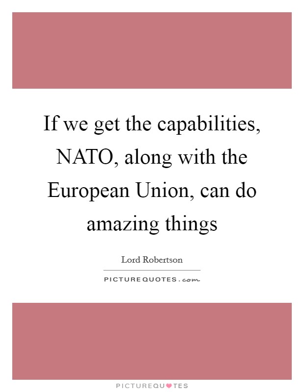If we get the capabilities, NATO, along with the European Union, can do amazing things Picture Quote #1