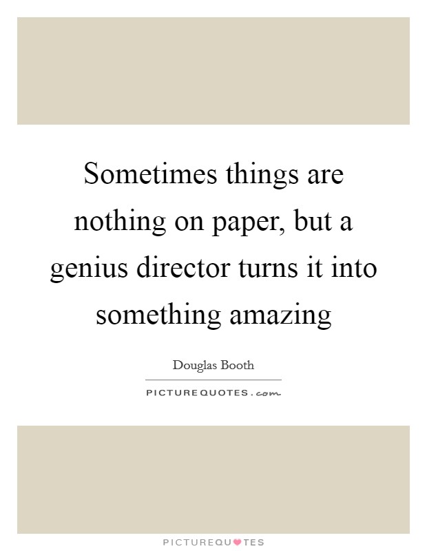 Sometimes things are nothing on paper, but a genius director turns it into something amazing Picture Quote #1