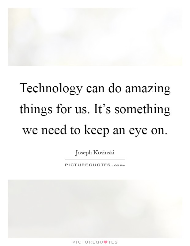 Technology can do amazing things for us. It's something we need to keep an eye on. Picture Quote #1