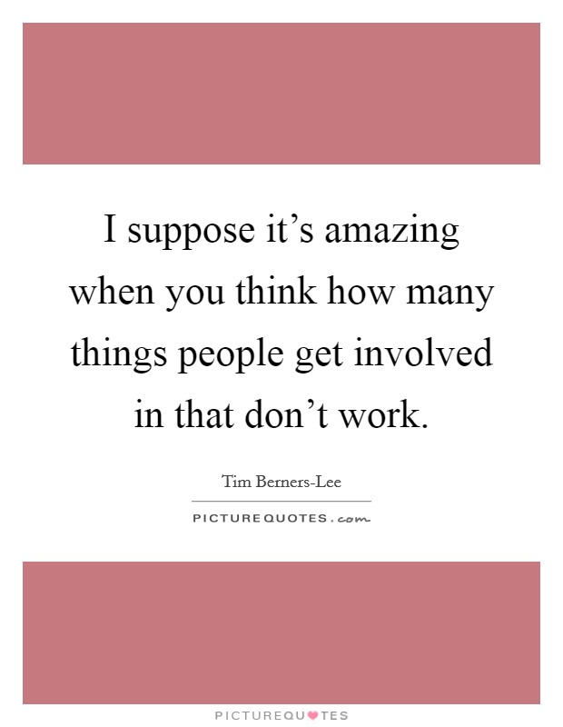 I suppose it's amazing when you think how many things people get involved in that don't work. Picture Quote #1