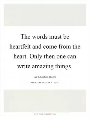 The words must be heartfelt and come from the heart. Only then one can write amazing things Picture Quote #1