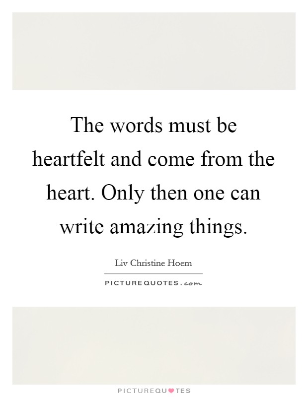 The words must be heartfelt and come from the heart. Only then one can write amazing things. Picture Quote #1