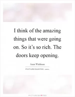 I think of the amazing things that were going on. So it’s so rich. The doors keep opening Picture Quote #1