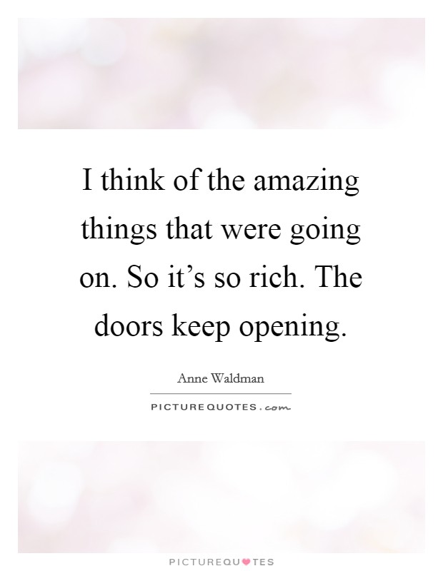 I think of the amazing things that were going on. So it's so rich. The doors keep opening. Picture Quote #1