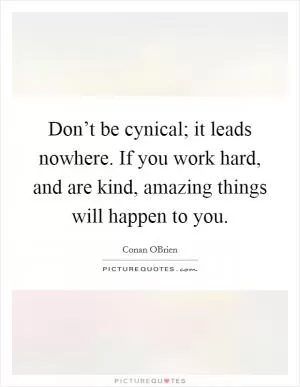 Don’t be cynical; it leads nowhere. If you work hard, and are kind, amazing things will happen to you Picture Quote #1