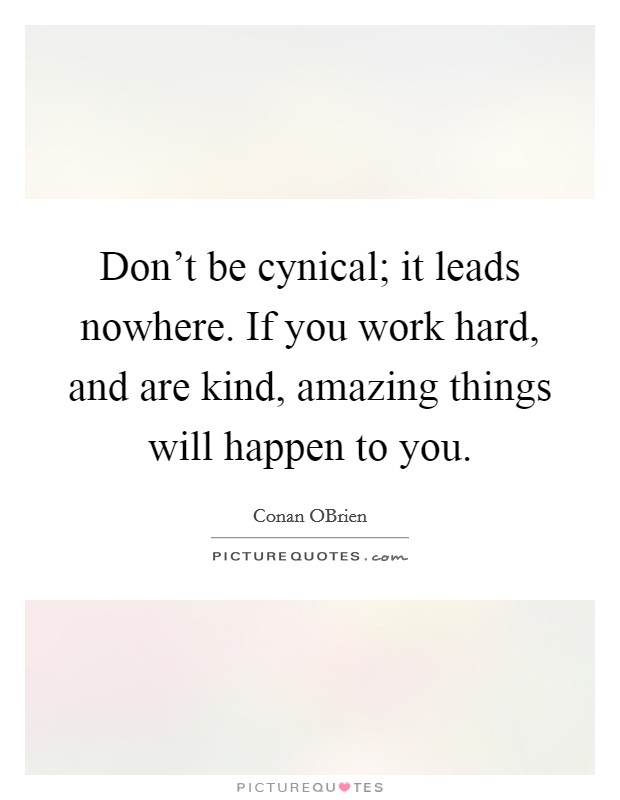 Don't be cynical; it leads nowhere. If you work hard, and are kind, amazing things will happen to you. Picture Quote #1