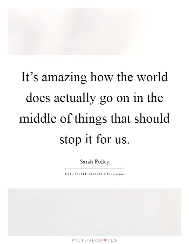 It's amazing how the world does actually go on in the middle of things that should stop it for us. Picture Quote #1