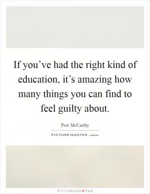 If you’ve had the right kind of education, it’s amazing how many things you can find to feel guilty about Picture Quote #1