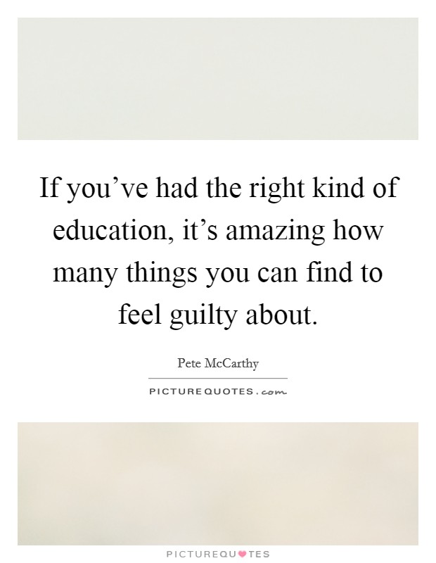 If you've had the right kind of education, it's amazing how many things you can find to feel guilty about. Picture Quote #1