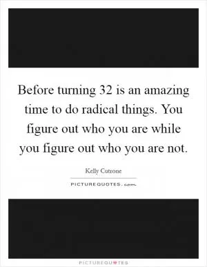 Before turning 32 is an amazing time to do radical things. You figure out who you are while you figure out who you are not Picture Quote #1