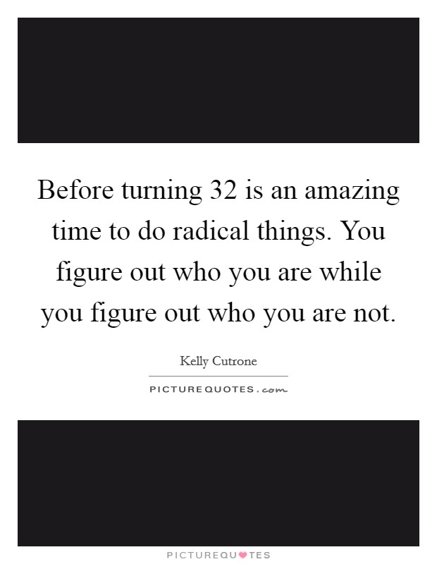 Before turning 32 is an amazing time to do radical things. You figure out who you are while you figure out who you are not. Picture Quote #1