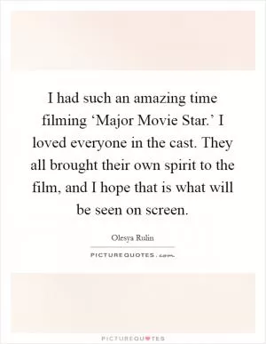 I had such an amazing time filming ‘Major Movie Star.’ I loved everyone in the cast. They all brought their own spirit to the film, and I hope that is what will be seen on screen Picture Quote #1