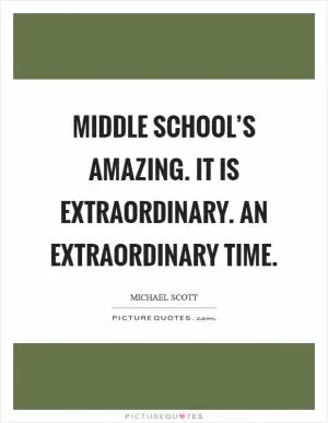 Middle school’s amazing. It is extraordinary. An extraordinary time Picture Quote #1