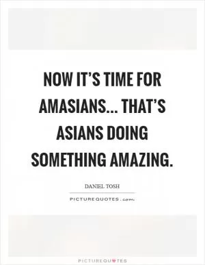 Now it’s time for amasians... That’s Asians doing something amazing Picture Quote #1