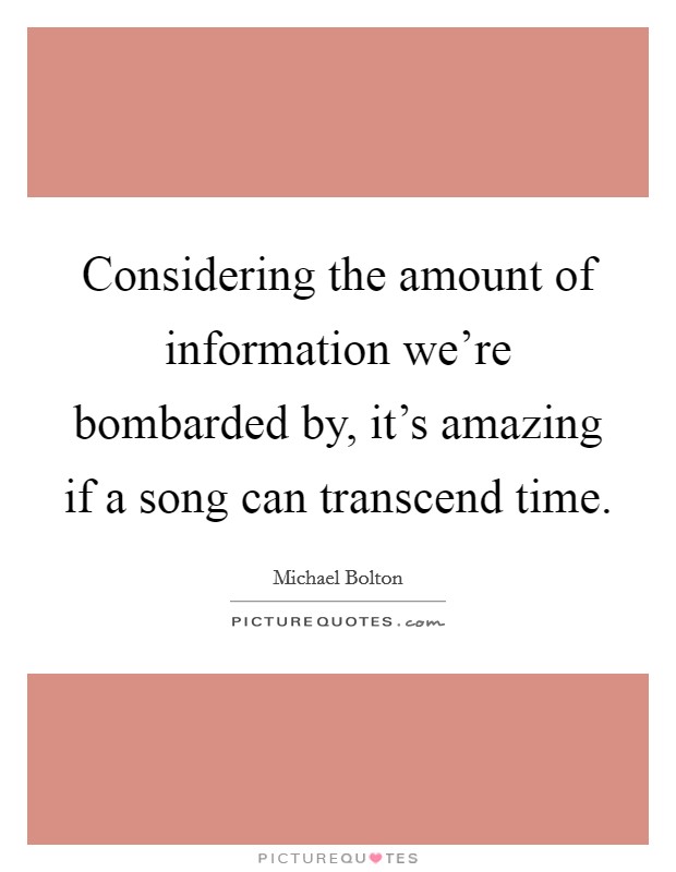 Considering the amount of information we're bombarded by, it's amazing if a song can transcend time. Picture Quote #1