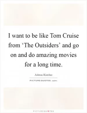 I want to be like Tom Cruise from ‘The Outsiders’ and go on and do amazing movies for a long time Picture Quote #1