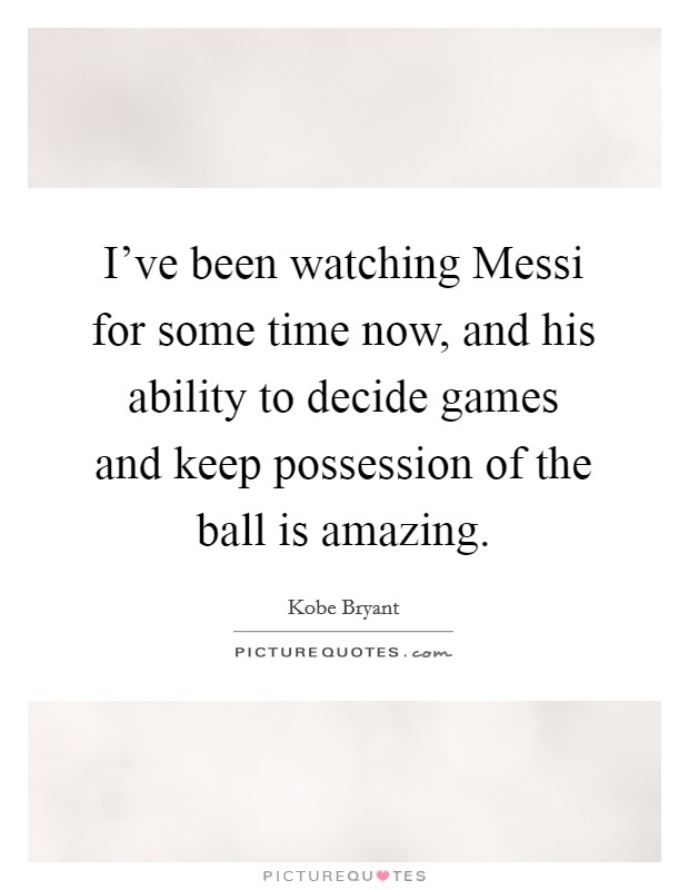 I've been watching Messi for some time now, and his ability to decide games and keep possession of the ball is amazing. Picture Quote #1