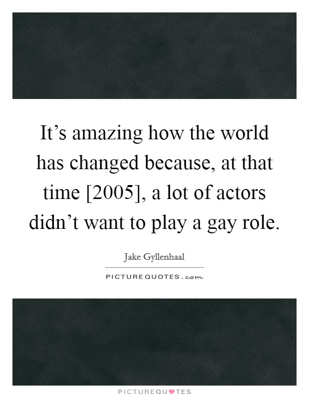 It's amazing how the world has changed because, at that time [2005], a lot of actors didn't want to play a gay role. Picture Quote #1