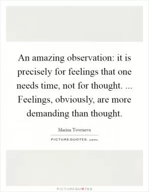 An amazing observation: it is precisely for feelings that one needs time, not for thought. ... Feelings, obviously, are more demanding than thought Picture Quote #1