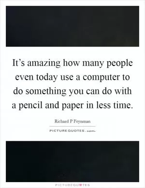 It’s amazing how many people even today use a computer to do something you can do with a pencil and paper in less time Picture Quote #1