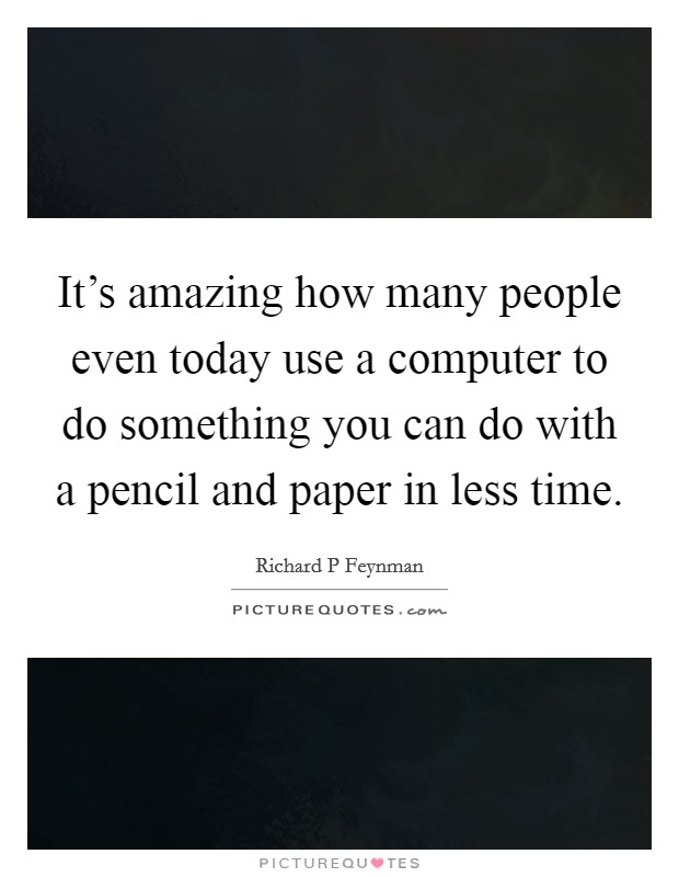 It's amazing how many people even today use a computer to do something you can do with a pencil and paper in less time. Picture Quote #1