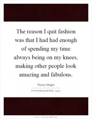 The reason I quit fashion was that I had had enough of spending my time always being on my knees, making other people look amazing and fabulous Picture Quote #1