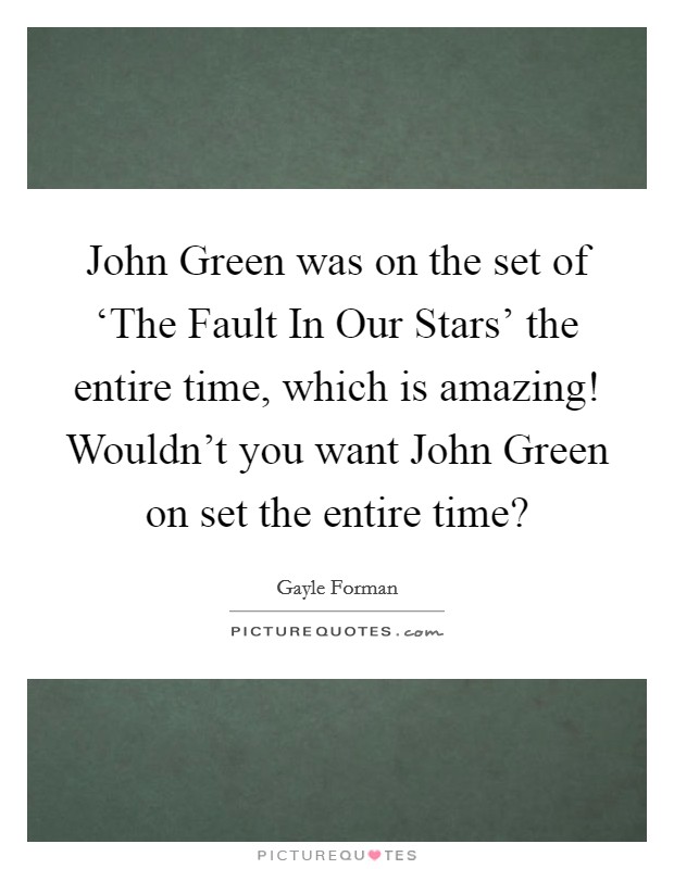 John Green was on the set of ‘The Fault In Our Stars' the entire time, which is amazing! Wouldn't you want John Green on set the entire time? Picture Quote #1